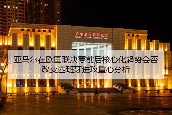 亚马尔在欧国联决赛前后核心化趋势会否改变西班牙进攻重心分析