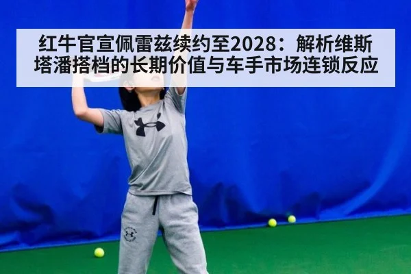 红牛官宣佩雷兹续约至2028:解析维斯塔潘搭档的长期价值与车手市场连锁反应