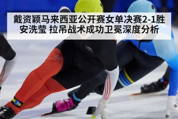 戴资颖马来西亚公开赛女单决赛2-1胜安洗莹 拉吊战术成功卫冕深度分析