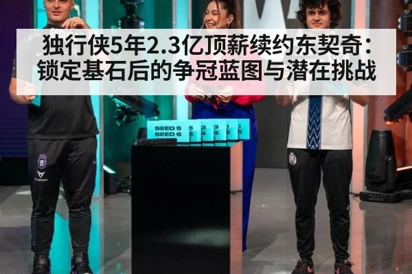 独行侠5年2.3亿顶薪续约东契奇：锁定基石后的争冠蓝图与潜在挑战