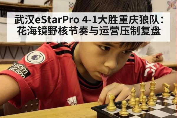 武汉eStarPro 4-1大胜重庆狼队：花海镜野核节奏与运营压制复盘