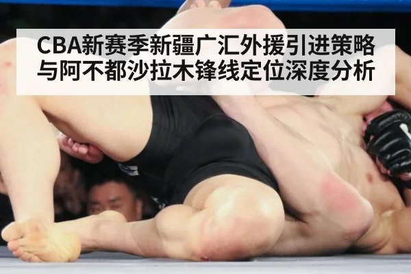CBA新赛季新疆广汇外援引进策略与阿不都沙拉木锋线定位深度分析