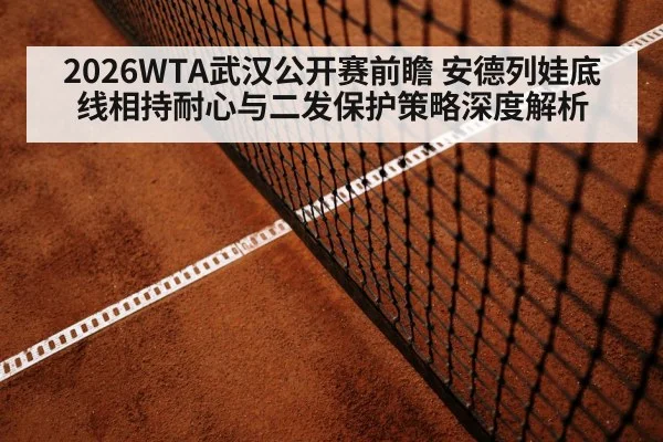 2026WTA武汉公开赛前瞻 安德列娃底线相持耐心与二发保护策略深度解析