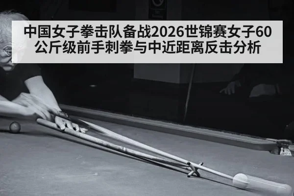 中国女子拳击队备战2026世锦赛女子60公斤级前手刺拳与中近距离反击分析